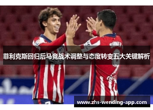 菲利克斯回归后马竞战术调整与态度转变五大关键解析 菲利克斯回归后马竞战术调整与态度转变五大关键解析