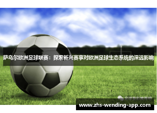 萨乌尔欧洲足球联赛:探索新兴赛事对欧洲足球生态系统的深远影响 萨乌尔欧洲足球联赛:探索新兴赛事对欧洲足球生态系统的深远影响