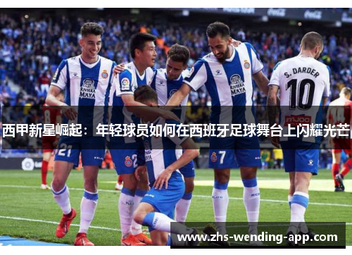 西甲新星崛起:年轻球员如何在西班牙足球舞台上闪耀光芒 西甲新星崛起:年轻球员如何在西班牙足球舞台上闪耀光芒