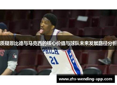 质疑恩比德与马克西的核心价值与球队未来发展路径分析