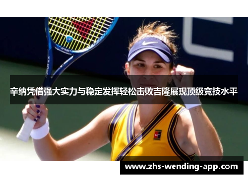 辛纳凭借强大实力与稳定发挥轻松击败吉隆展现顶级竞技水平 辛纳凭借强大实力与稳定发挥轻松击败吉隆展现顶级竞技水平