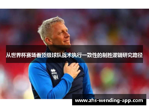 从世界杯赛场看顶级球队战术执行一致性的制胜逻辑研究路径 从世界杯赛场看顶级球队战术执行一致性的制胜逻辑研究路径
