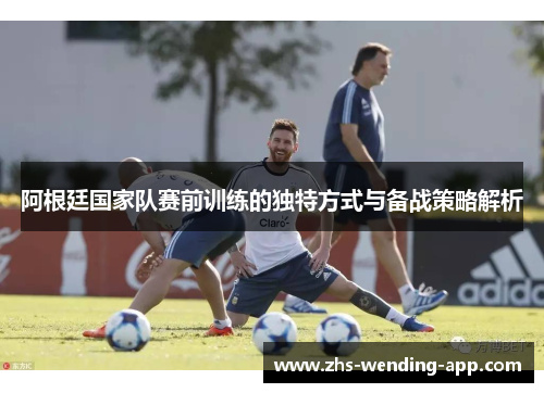 阿根廷国家队赛前训练的独特方式与备战策略解析