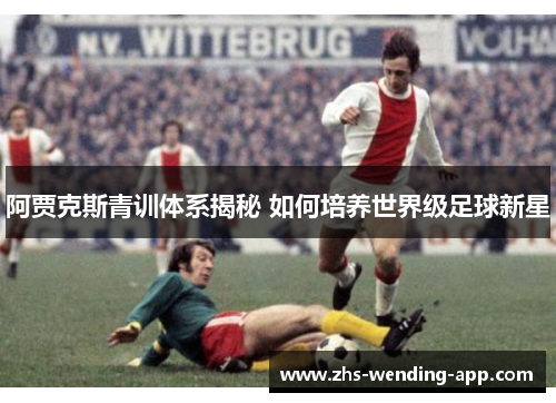 阿贾克斯青训体系揭秘 如何培养世界级足球新星