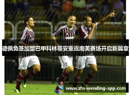德佩免签加盟巴甲科林蒂安重返南美赛场开启新篇章 德佩免签加盟巴甲科林蒂安重返南美赛场开启新篇章