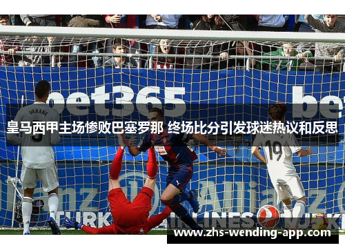 皇马西甲主场惨败巴塞罗那 终场比分引发球迷热议和反思
