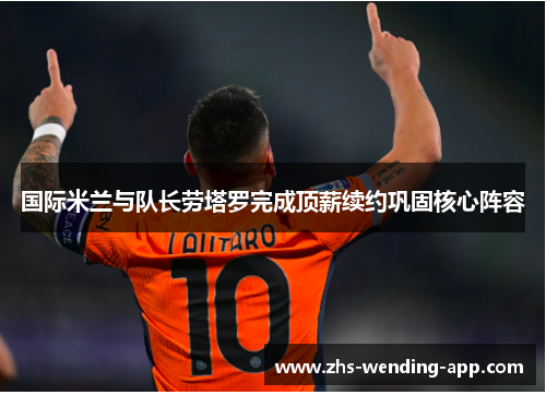 国际米兰与队长劳塔罗完成顶薪续约巩固核心阵容