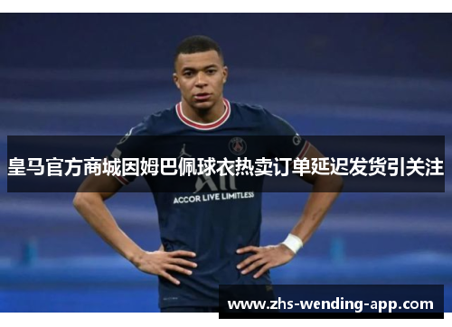皇马官方商城因姆巴佩球衣热卖订单延迟发货引关注
