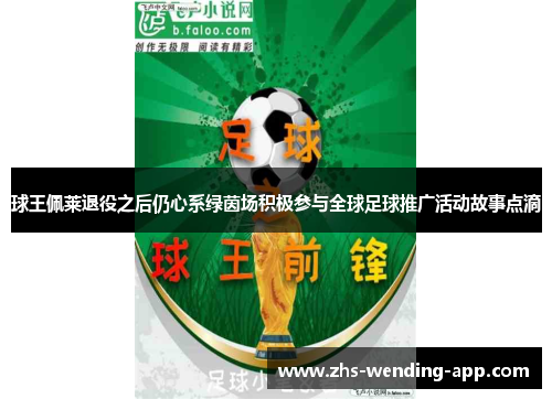 球王佩莱退役之后仍心系绿茵场积极参与全球足球推广活动故事点滴
