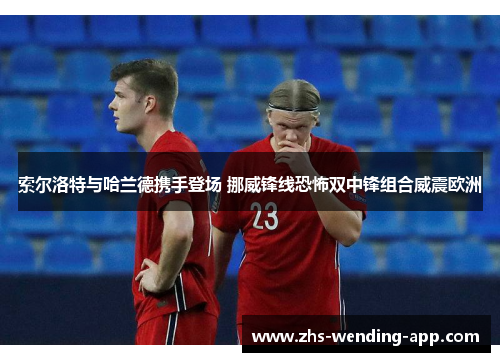 索尔洛特与哈兰德携手登场 挪威锋线恐怖双中锋组合威震欧洲