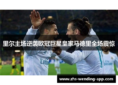 里尔主场逆袭欧冠巨星皇家马德里全场震惊