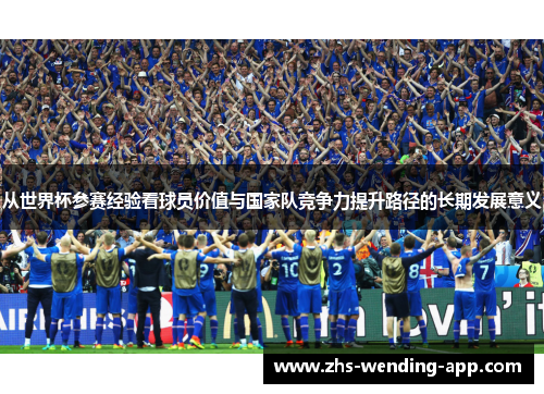 从世界杯参赛经验看球员价值与国家队竞争力提升路径的长期发展意义