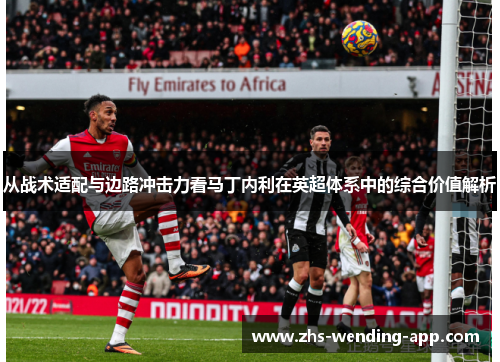 从战术适配与边路冲击力看马丁内利在英超体系中的综合价值解析