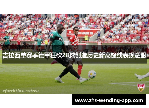 吉拉西单赛季德甲狂砍28球创造历史新高锋线表现耀眼 吉拉西单赛季德甲狂砍28球创造历史新高锋线表现耀眼