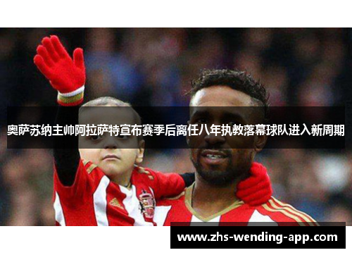 奥萨苏纳主帅阿拉萨特宣布赛季后离任八年执教落幕球队进入新周期