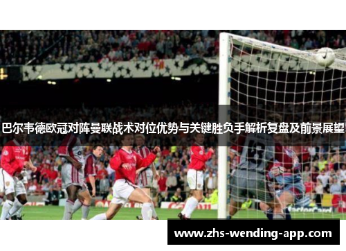 巴尔韦德欧冠对阵曼联战术对位优势与关键胜负手解析复盘及前景展望