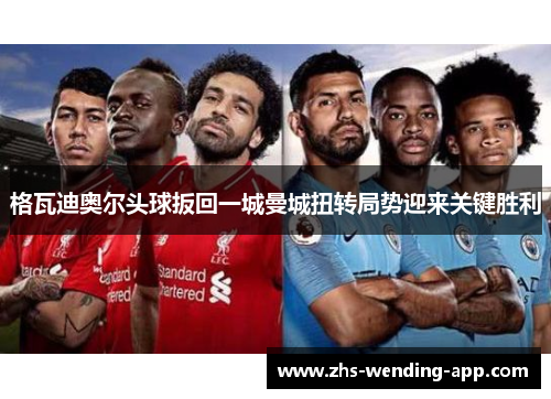 格瓦迪奥尔头球扳回一城曼城扭转局势迎来关键胜利 格瓦迪奥尔头球扳回一城曼城扭转局势迎来关键胜利