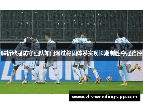 解析欧冠防守强队如何通过稳固体系实现长期制胜夺冠路径 解析欧冠防守强队如何通过稳固体系实现长期制胜夺冠路径