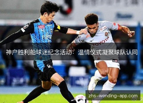 神户胜利船球迷纪念活动:温情仪式凝聚球队认同 神户胜利船球迷纪念活动:温情仪式凝聚球队认同