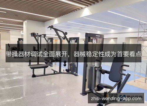 带操器材调试全面展开,器械稳定性成为首要看点 带操器材调试全面展开,器械稳定性成为首要看点