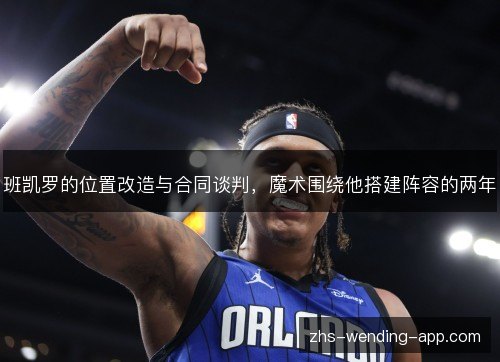 班凯罗的位置改造与合同谈判,魔术围绕他搭建阵容的两年 班凯罗的位置改造与合同谈判,魔术围绕他搭建阵容的两年